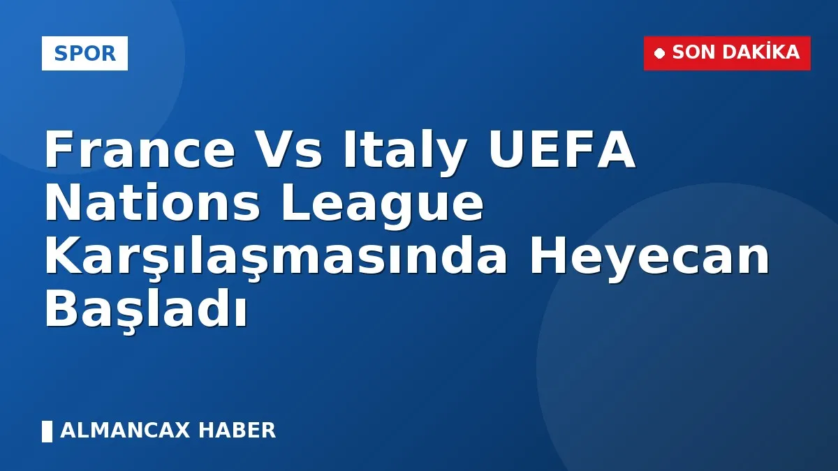 France Vs Italy UEFA Nations League Karşılaşmasında Heyecan Başladı
