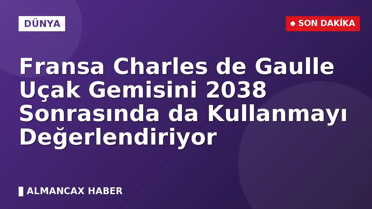 Fransa Charles de Gaulle Uçak Gemisini 2038 Sonrasında da Kullanmayı Değerlendiriyor