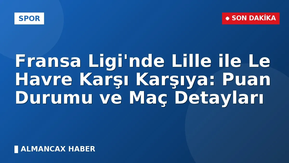 Fransa Ligi'nde Lille ile Le Havre Karşı Karşıya: Puan Durumu ve Maç Detayları