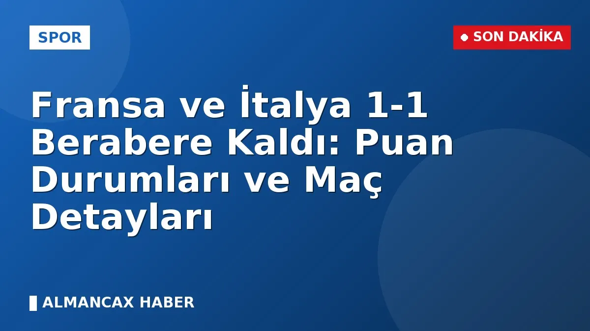 Fransa ve İtalya 1-1 Berabere Kaldı: Puan Durumları ve Maç Detayları