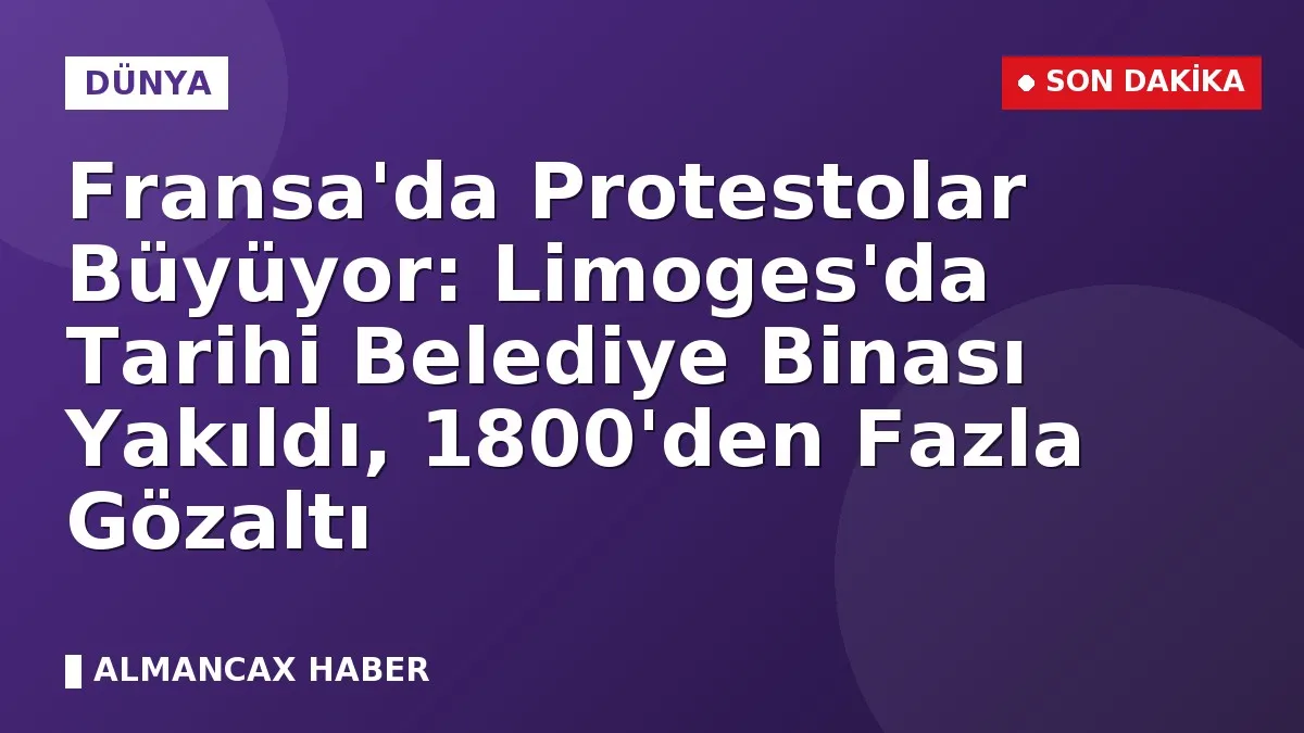 Fransa'da Protestolar Büyüyor: Limoges'da Tarihi Belediye Binası Yakıldı, 1800'den Fazla Gözaltı