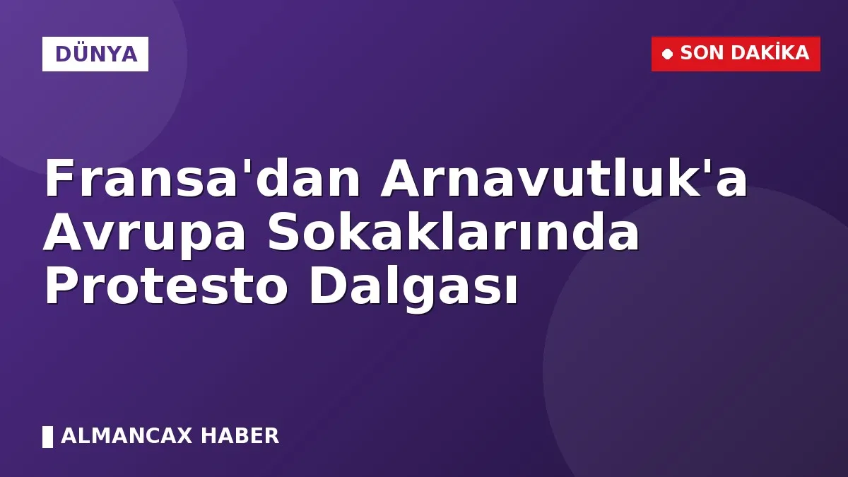 Fransa'dan Arnavutluk'a Avrupa Sokaklarında Protesto Dalgası