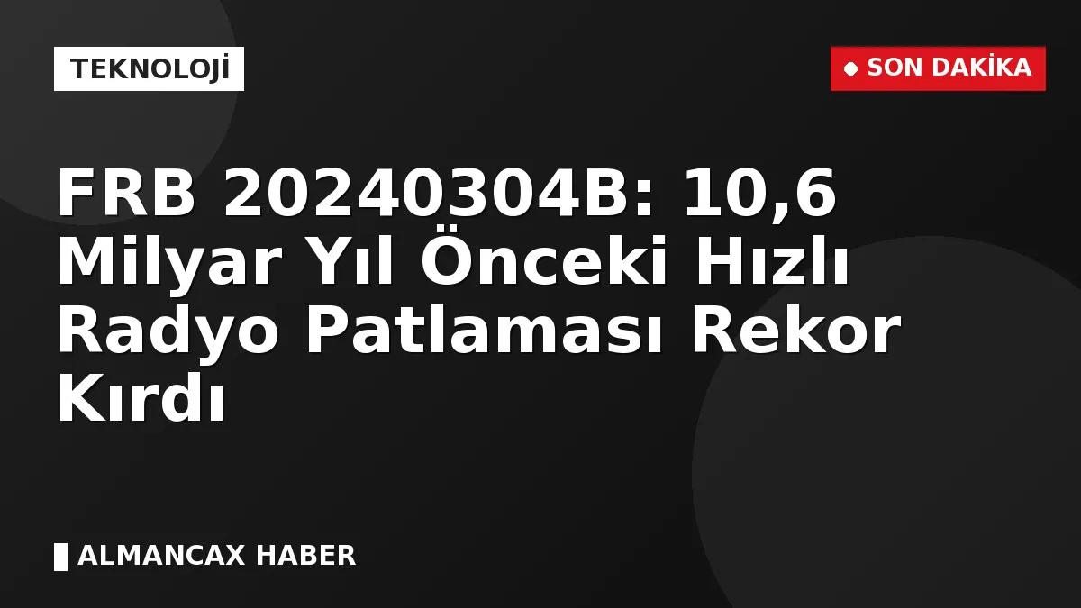 FRB 20240304B: 10,6 Milyar Yıl Önceki Hızlı Radyo Patlaması Rekor Kırdı