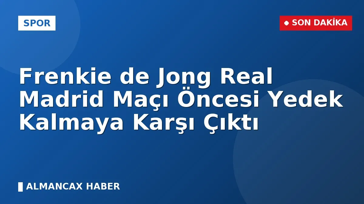 Frenkie de Jong Real Madrid Maçı Öncesi Yedek Kalmaya Karşı Çıktı