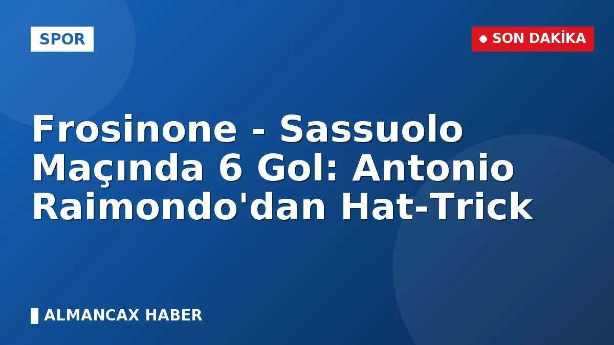 Frosinone - Sassuolo Maçında 6 Gol: Antonio Raimondo'dan Hat-Trick