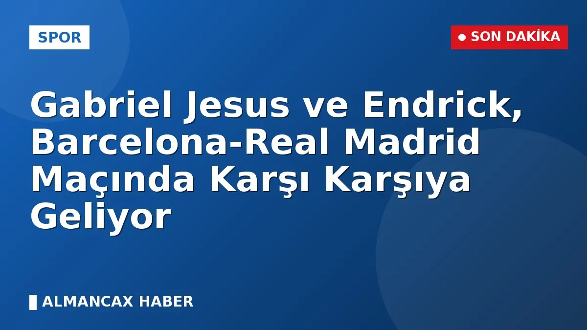 Gabriel Jesus ve Endrick, Barcelona-Real Madrid Maçında Karşı Karşıya Geliyor