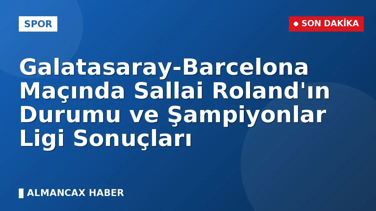 Galatasaray-Barcelona Maçında Sallai Roland'ın Durumu ve Şampiyonlar Ligi Sonuçları
