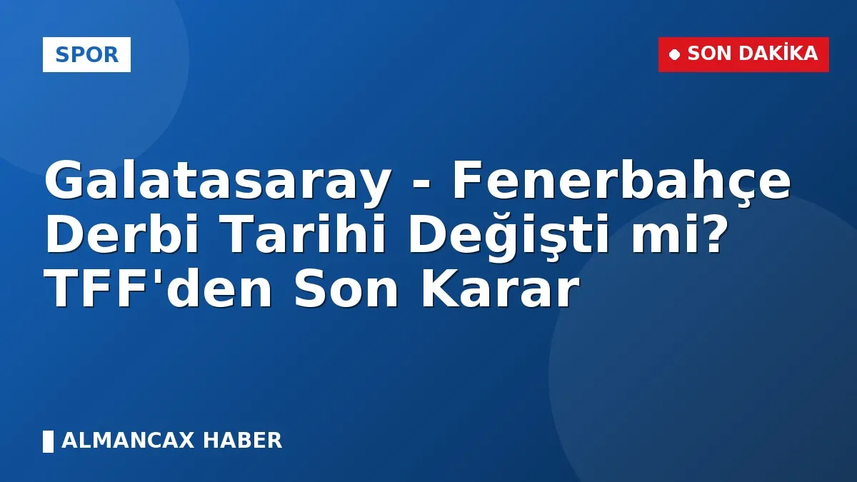 Galatasaray - Fenerbahçe Derbi Tarihi Değişti mi? TFF'den Son Karar