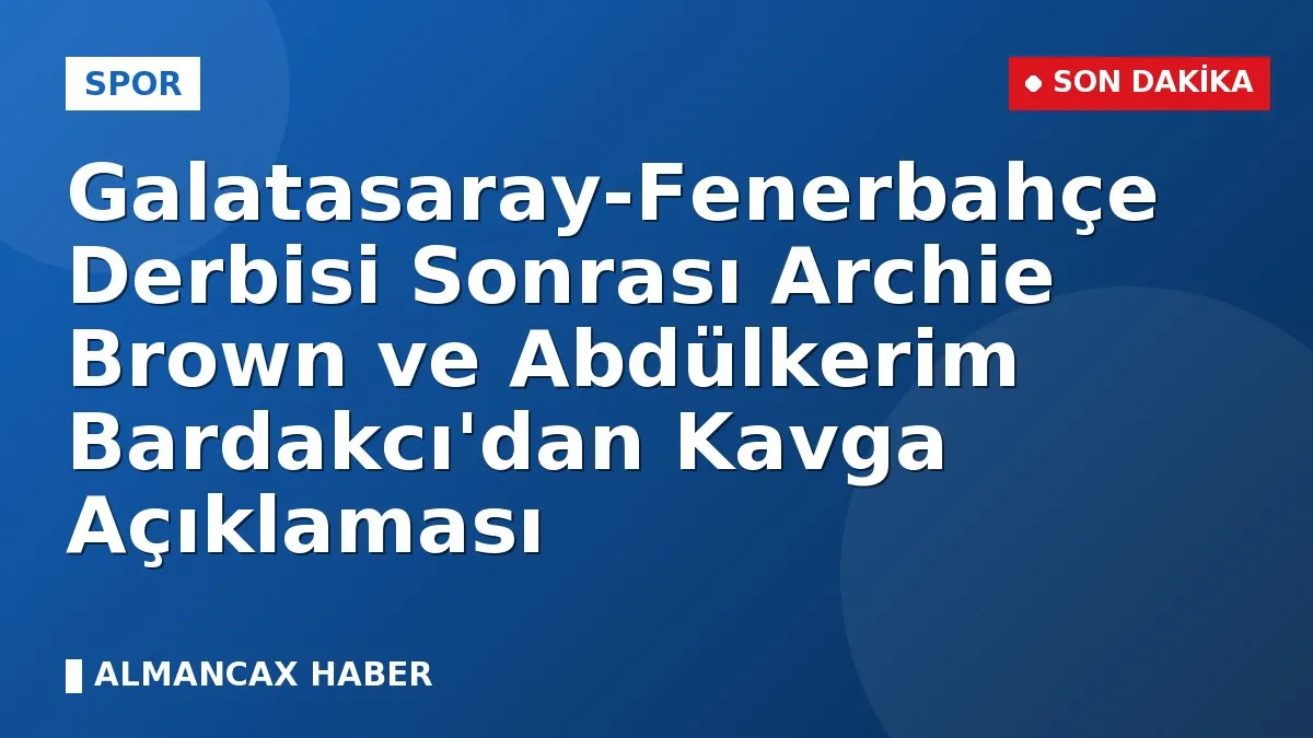 Galatasaray-Fenerbahçe Derbisi Sonrası Archie Brown ve Abdülkerim Bardakcı'dan Kavga Açıklaması
