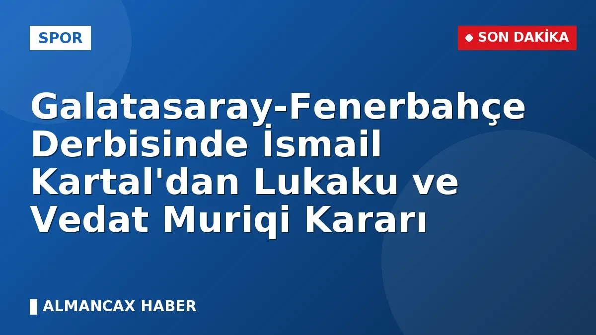 Galatasaray-Fenerbahçe Derbisinde İsmail Kartal'dan Lukaku ve Vedat Muriqi Kararı