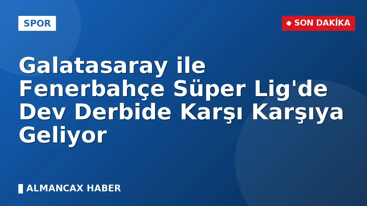 Galatasaray ile Fenerbahçe Süper Lig'de Dev Derbide Karşı Karşıya Geliyor
