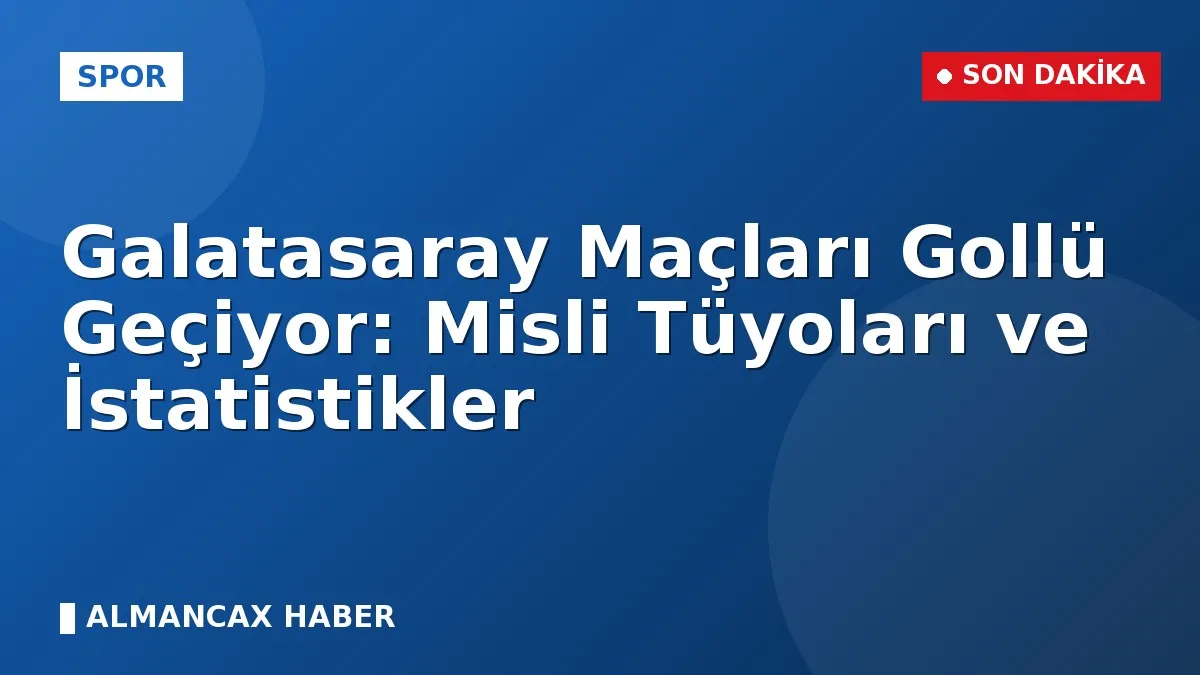Galatasaray Maçları Gollü Geçiyor: Misli Tüyoları ve İstatistikler