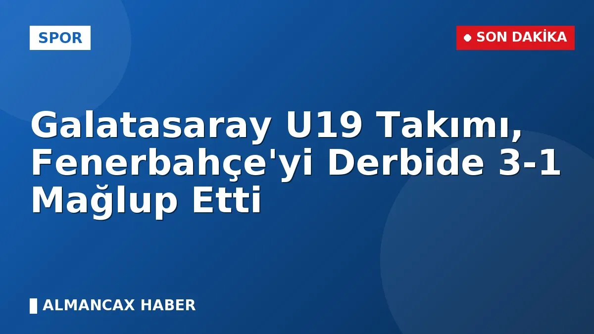 Galatasaray U19 Takımı, Fenerbahçe'yi Derbide 3-1 Mağlup Etti