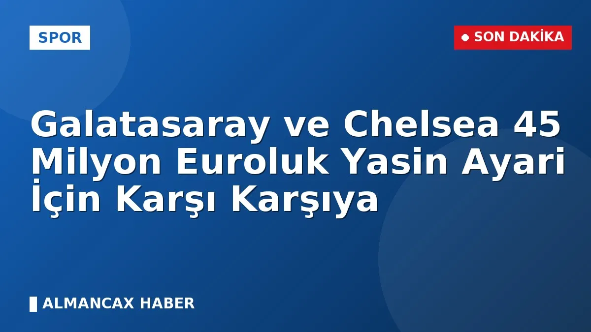 Galatasaray ve Chelsea 45 Milyon Euroluk Yasin Ayari İçin Karşı Karşıya