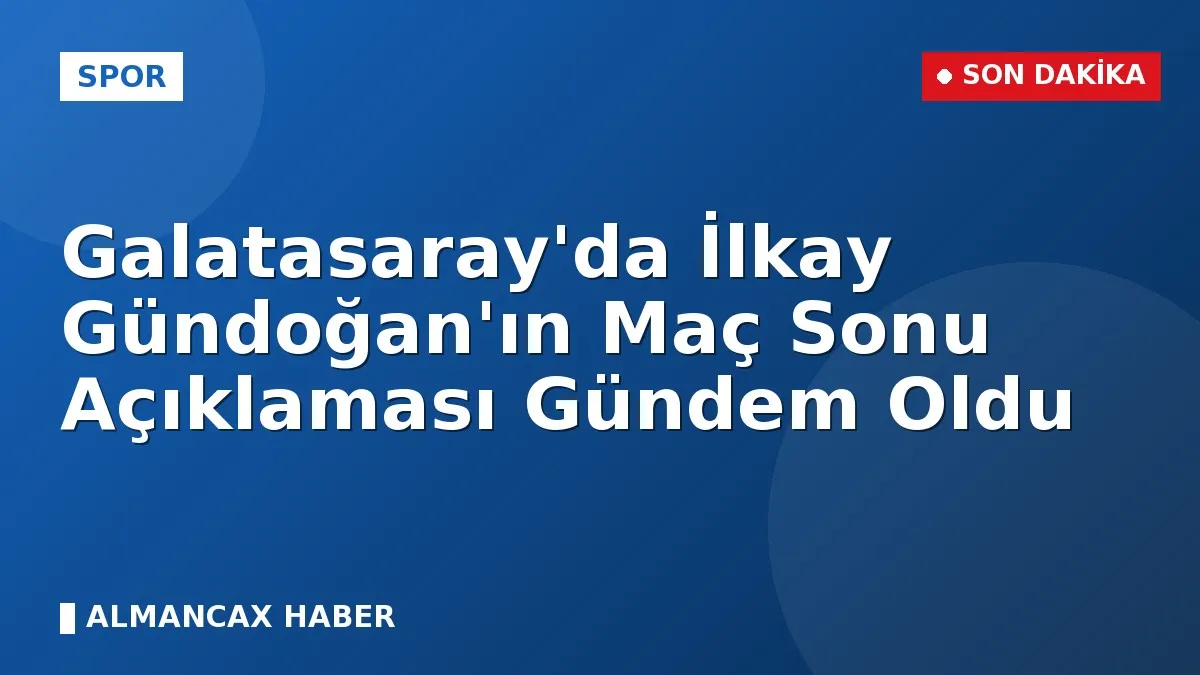 Galatasaray'da İlkay Gündoğan'ın Maç Sonu Açıklaması Gündem Oldu