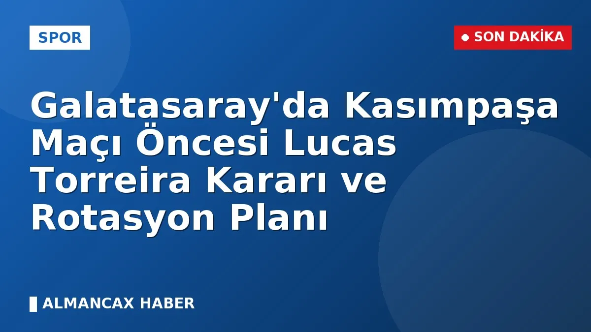 Galatasaray'da Kasımpaşa Maçı Öncesi Lucas Torreira Kararı ve Rotasyon Planı