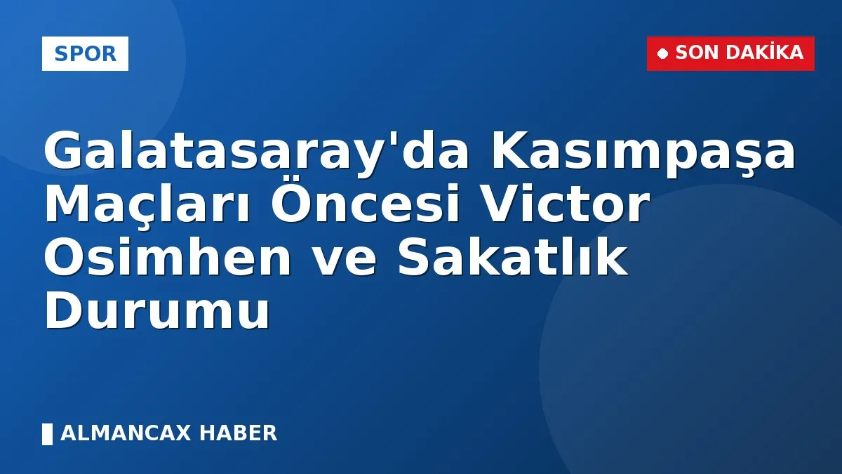 Galatasaray'da Kasımpaşa Maçları Öncesi Victor Osimhen ve Sakatlık Durumu