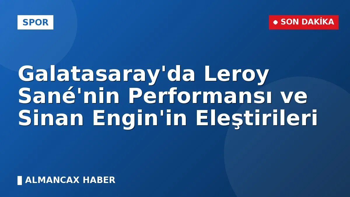 Galatasaray'da Leroy Sané'nin Performansı ve Sinan Engin'in Eleştirileri