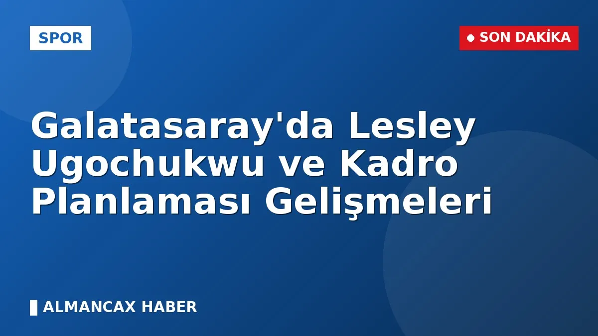 Galatasaray'da Lesley Ugochukwu ve Kadro Planlaması Gelişmeleri