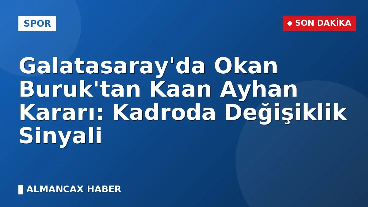 Galatasaray'da Okan Buruk'tan Kaan Ayhan Kararı: Kadroda Değişiklik Sinyali
