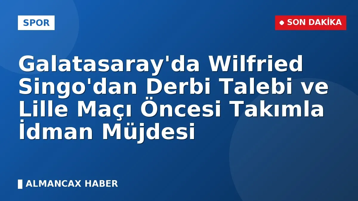 Galatasaray'da Wilfried Singo'dan Derbi Talebi ve Lille Maçı Öncesi Takımla İdman Müjdesi