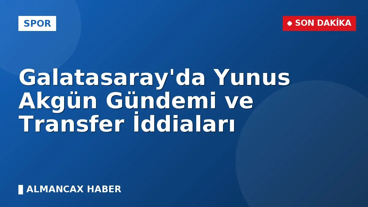 Galatasaray'da Yunus Akgün Gündemi ve Transfer İddiaları