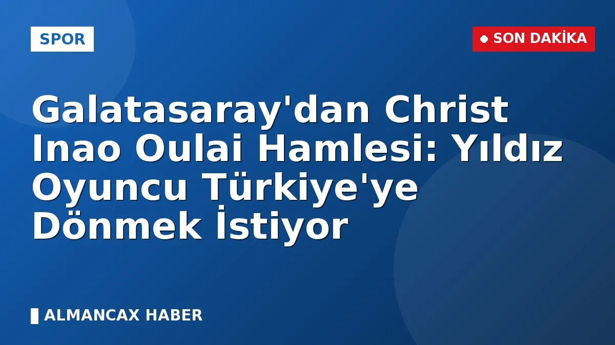 Galatasaray'dan Christ Inao Oulai Hamlesi: Yıldız Oyuncu Türkiye'ye Dönmek İstiyor