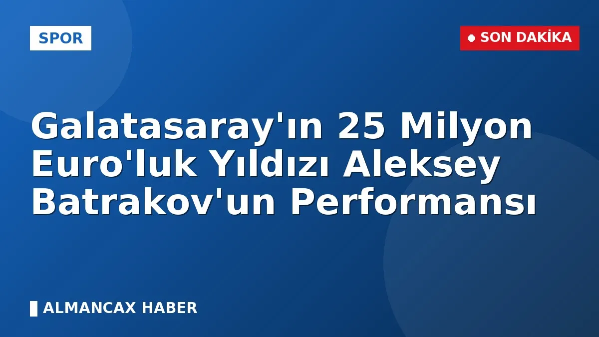 Galatasaray'ın 25 Milyon Euro'luk Yıldızı Aleksey Batrakov'un Performansı