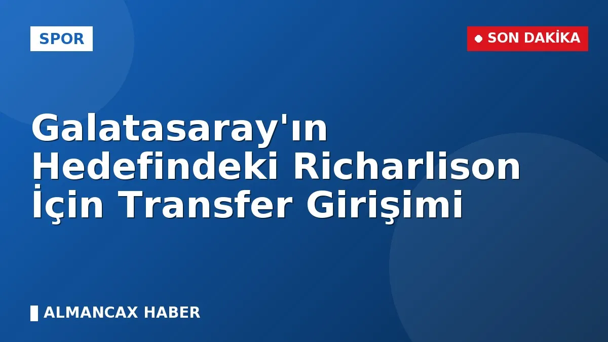 Galatasaray'ın Hedefindeki Richarlison İçin Transfer Girişimi