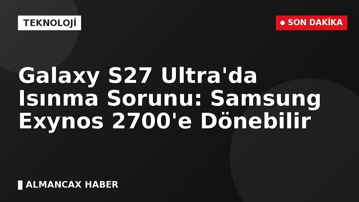 Galaxy S27 Ultra'da Isınma Sorunu: Samsung Exynos 2700'e Dönebilir