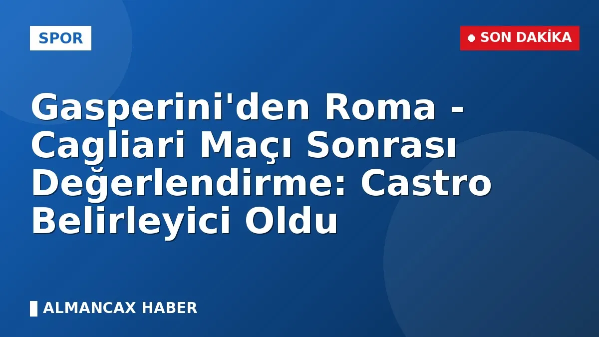Gasperini'den Roma - Cagliari Maçı Sonrası Değerlendirme: Castro Belirleyici Oldu
