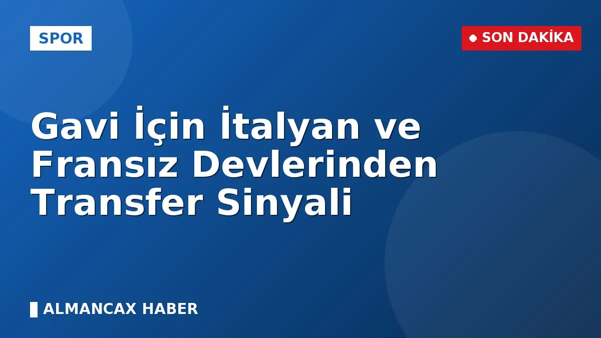 Gavi İçin İtalyan ve Fransız Devlerinden Transfer Sinyali