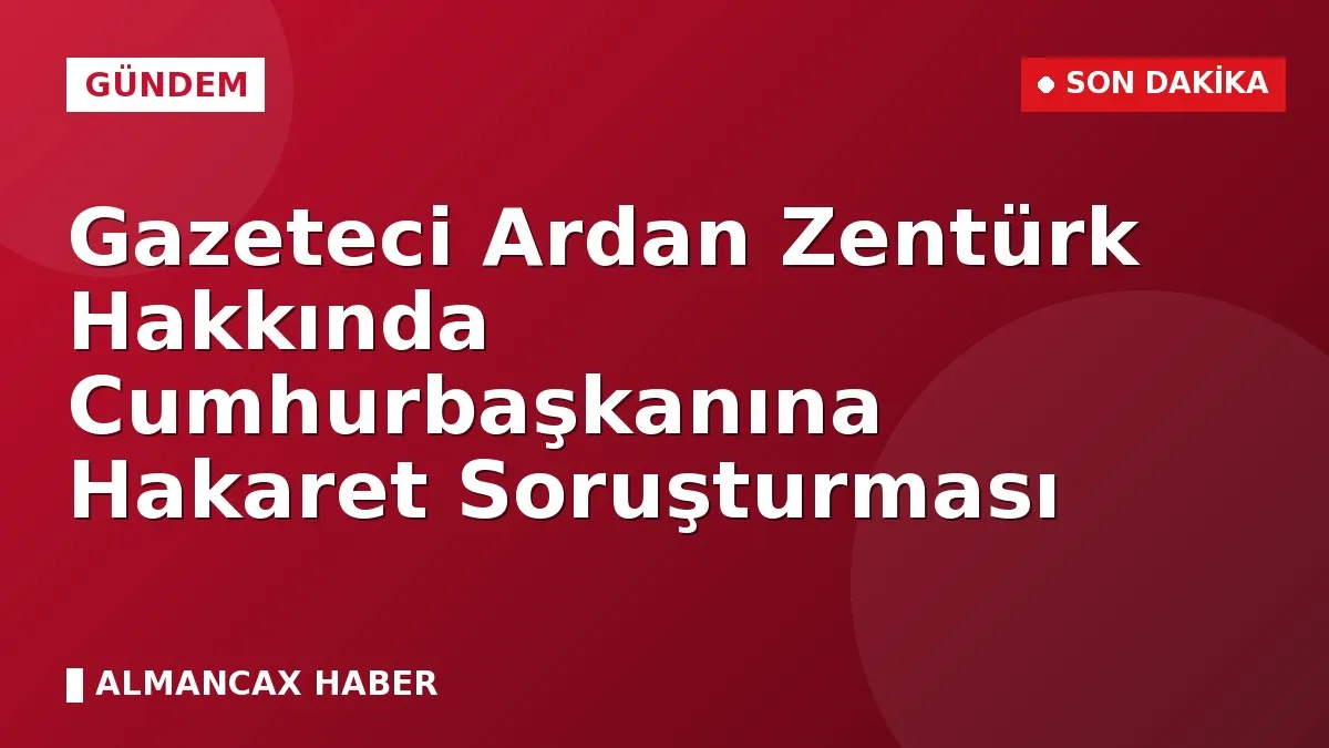 Gazeteci Ardan Zentürk Hakkında Cumhurbaşkanına Hakaret Soruşturması