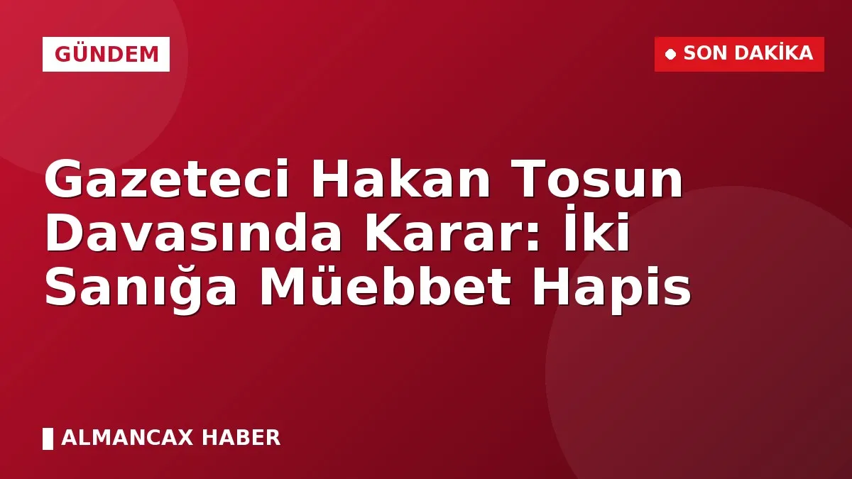 Gazeteci Hakan Tosun Davasında Karar: İki Sanığa Müebbet Hapis