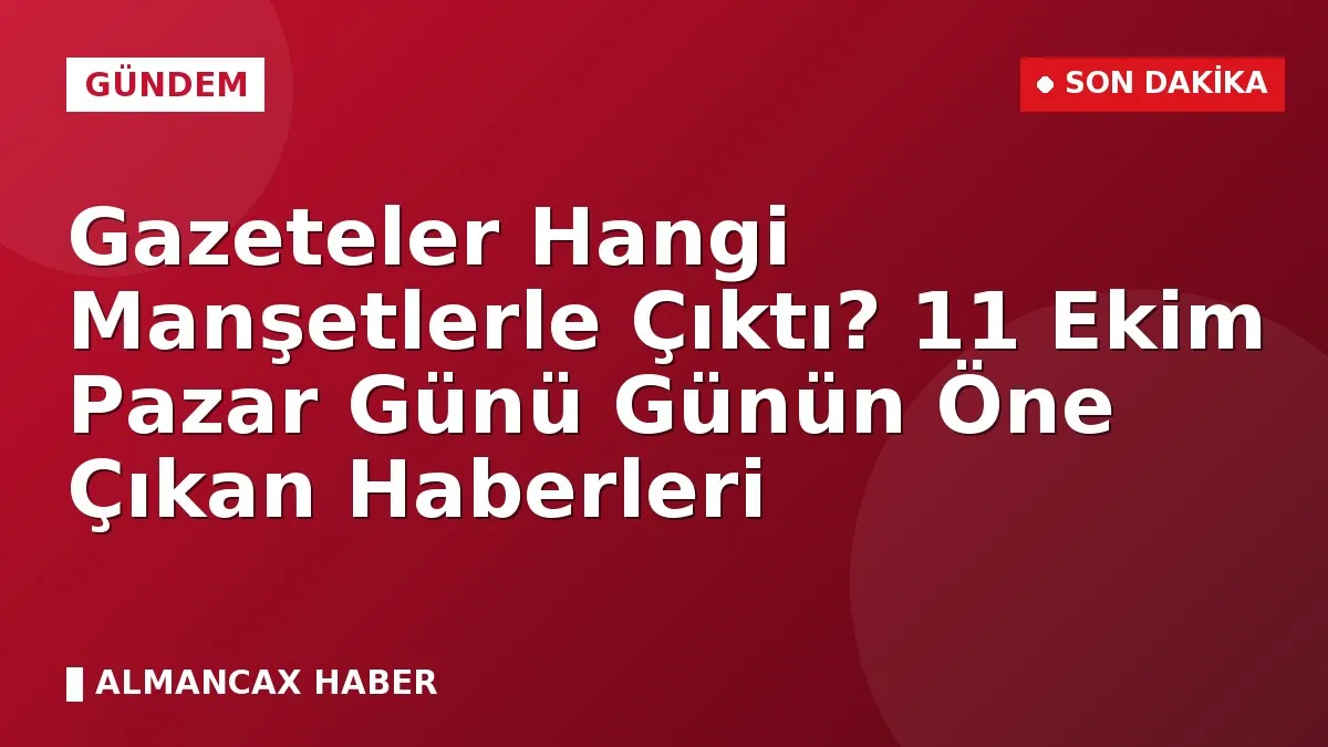 Gazeteler Hangi Manşetlerle Çıktı? 11 Ekim Pazar Günü Günün Öne Çıkan Haberleri