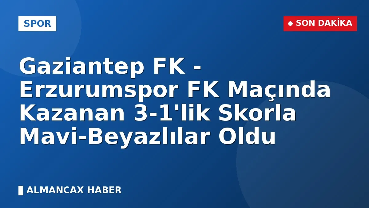 Gaziantep FK - Erzurumspor FK Maçında Kazanan 3-1'lik Skorla Mavi-Beyazlılar Oldu