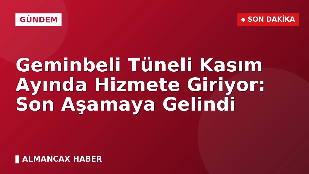 Geminbeli Tüneli Kasım Ayında Hizmete Giriyor: Son Aşamaya Gelindi