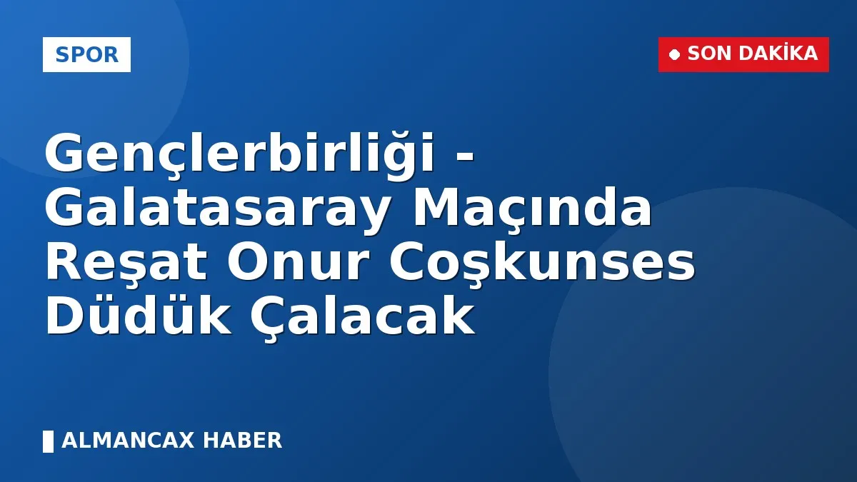 Gençlerbirliği - Galatasaray Maçında Reşat Onur Coşkunses Düdük Çalacak