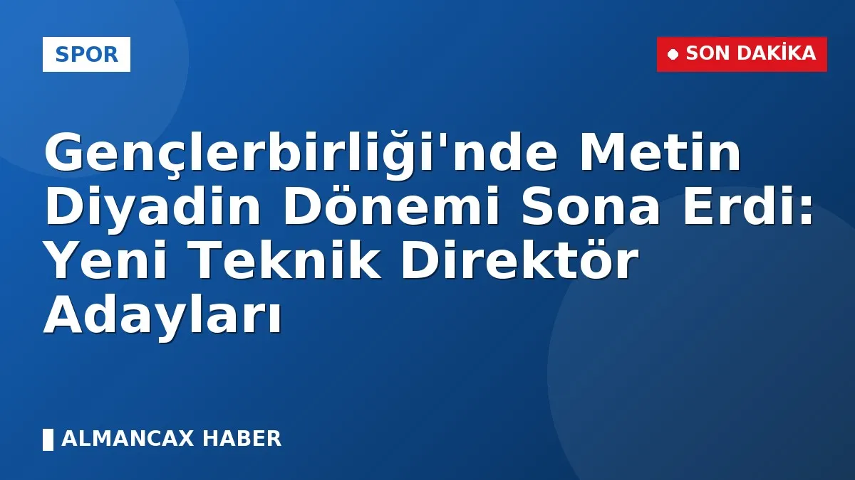 Gençlerbirliği'nde Metin Diyadin Dönemi Sona Erdi: Yeni Teknik Direktör Adayları