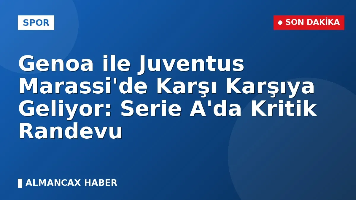 Genoa ile Juventus Marassi'de Karşı Karşıya Geliyor: Serie A'da Kritik Randevu