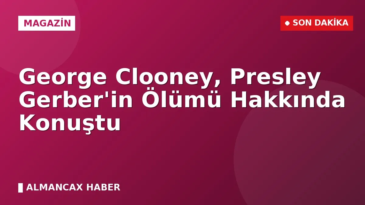 George Clooney, Presley Gerber'in Ölümü Hakkında Konuştu