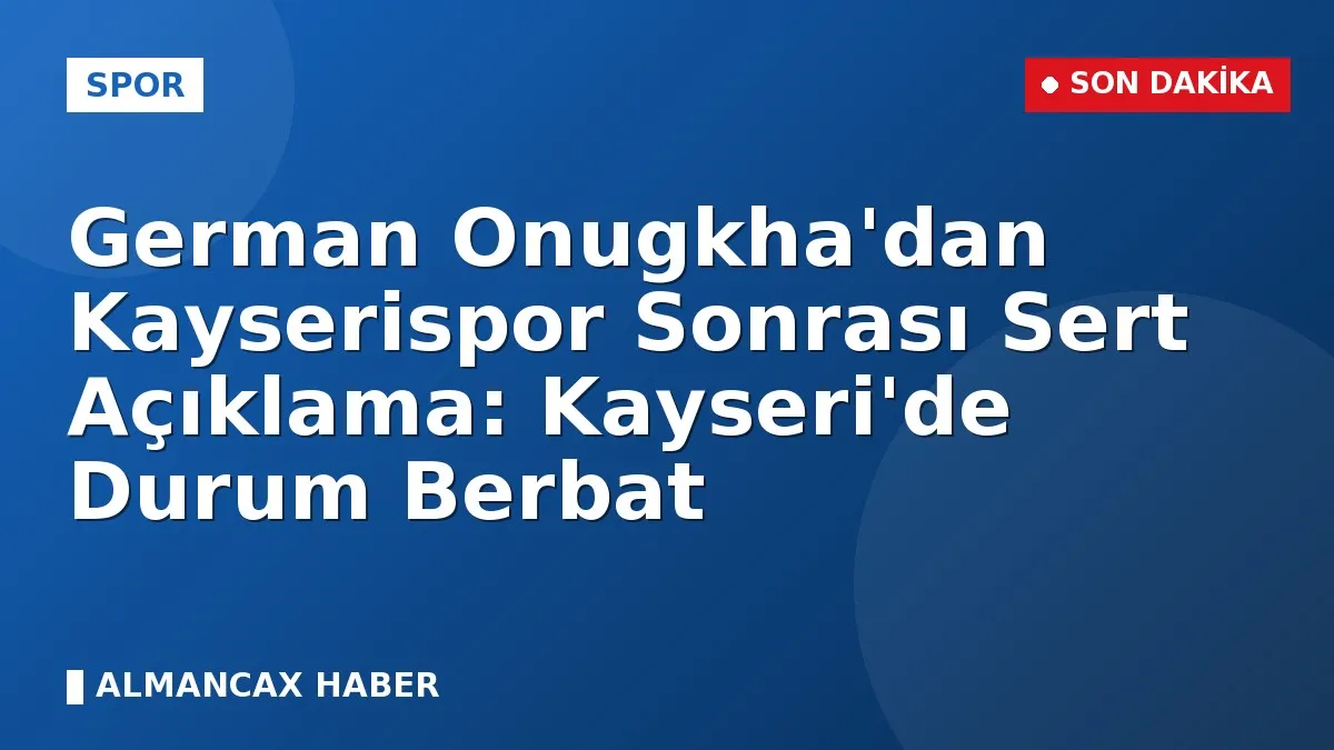 German Onugkha'dan Kayserispor Sonrası Sert Açıklama: Kayseri'de Durum Berbat
