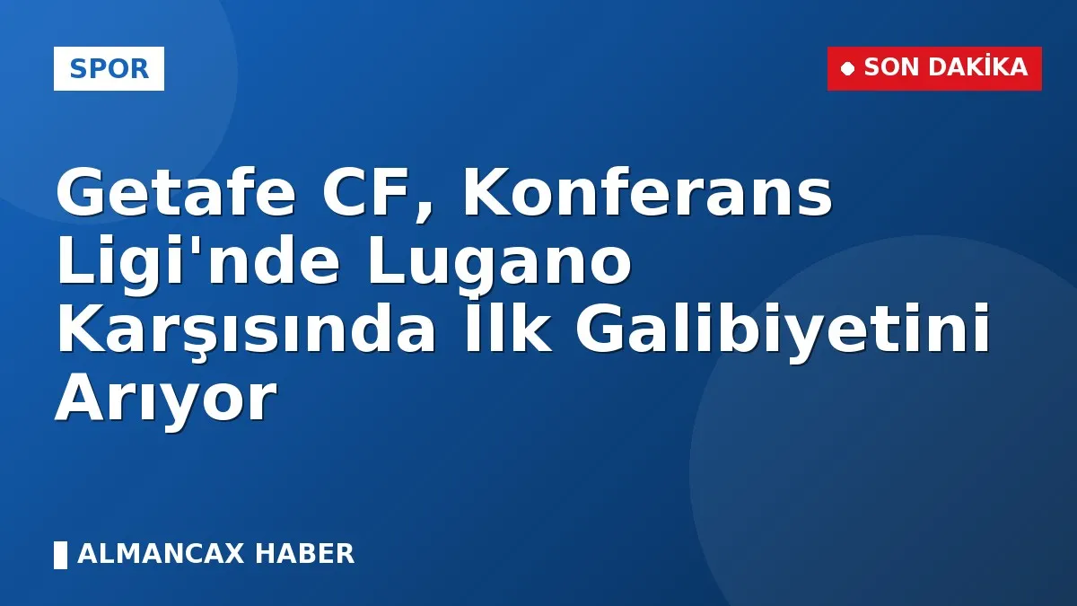 Getafe CF, Konferans Ligi'nde Lugano Karşısında İlk Galibiyetini Arıyor