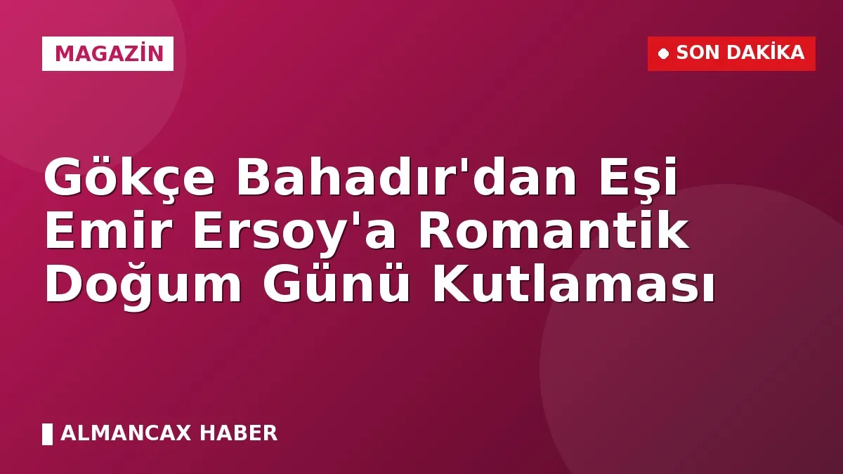 Gökçe Bahadır'dan Eşi Emir Ersoy'a Romantik Doğum Günü Kutlaması