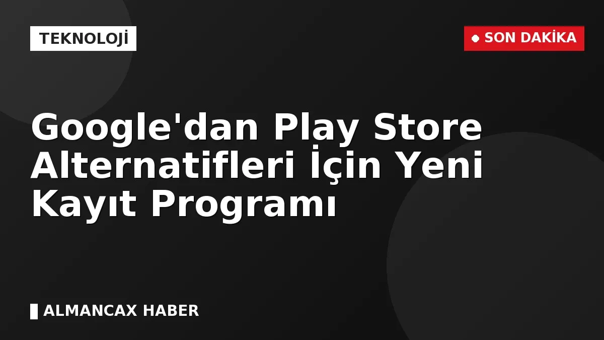 Google'dan Play Store Alternatifleri İçin Yeni Kayıt Programı