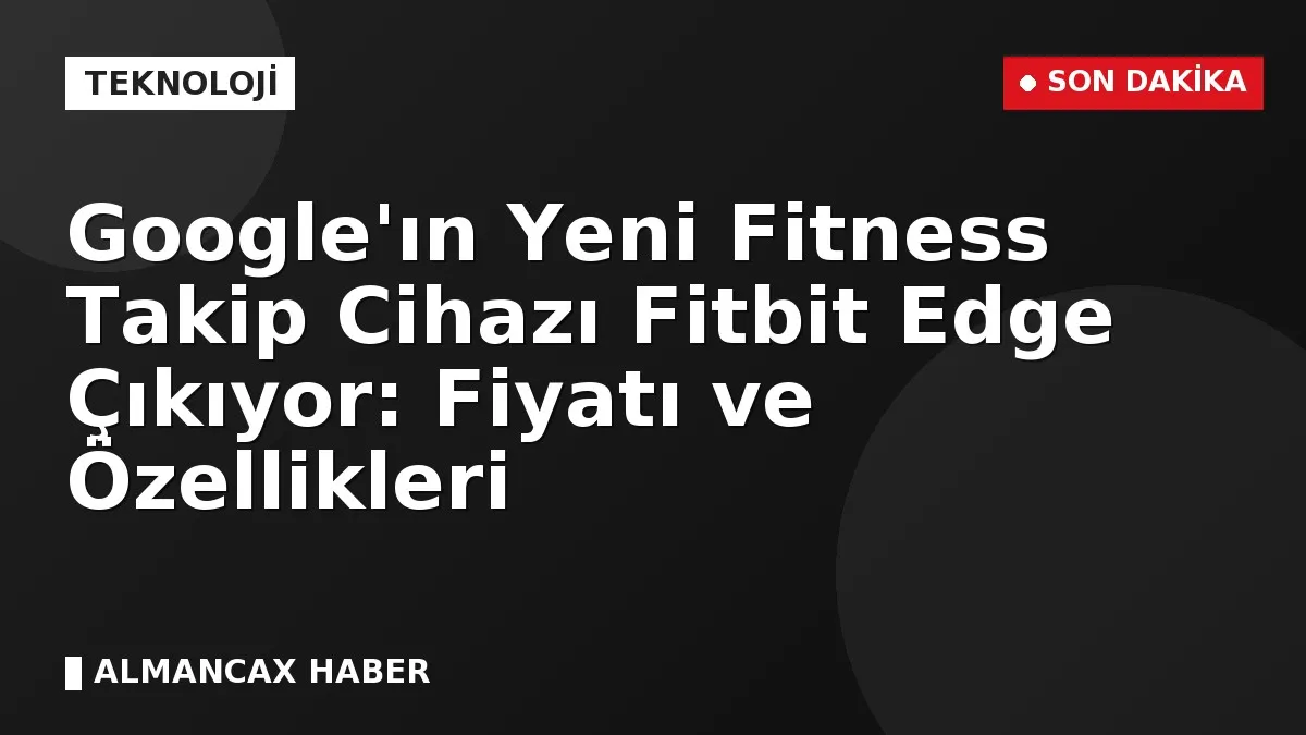 Google'ın Yeni Fitness Takip Cihazı Fitbit Edge Çıkıyor: Fiyatı ve Özellikleri