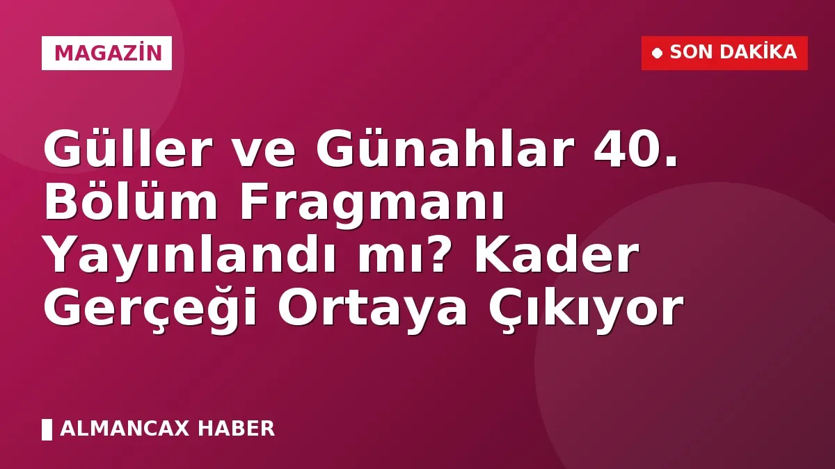 Güller ve Günahlar 40. Bölüm Fragmanı Yayınlandı mı? Kader Gerçeği Ortaya Çıkıyor