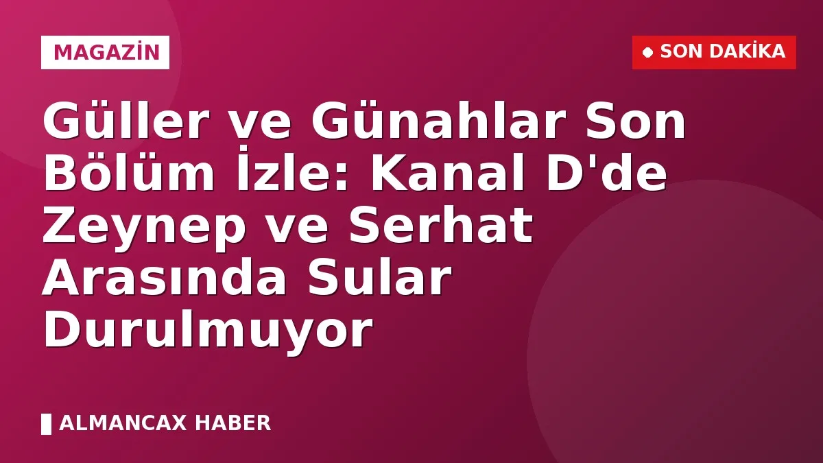 Güller ve Günahlar Son Bölüm İzle: Kanal D'de Zeynep ve Serhat Arasında Sular Durulmuyor