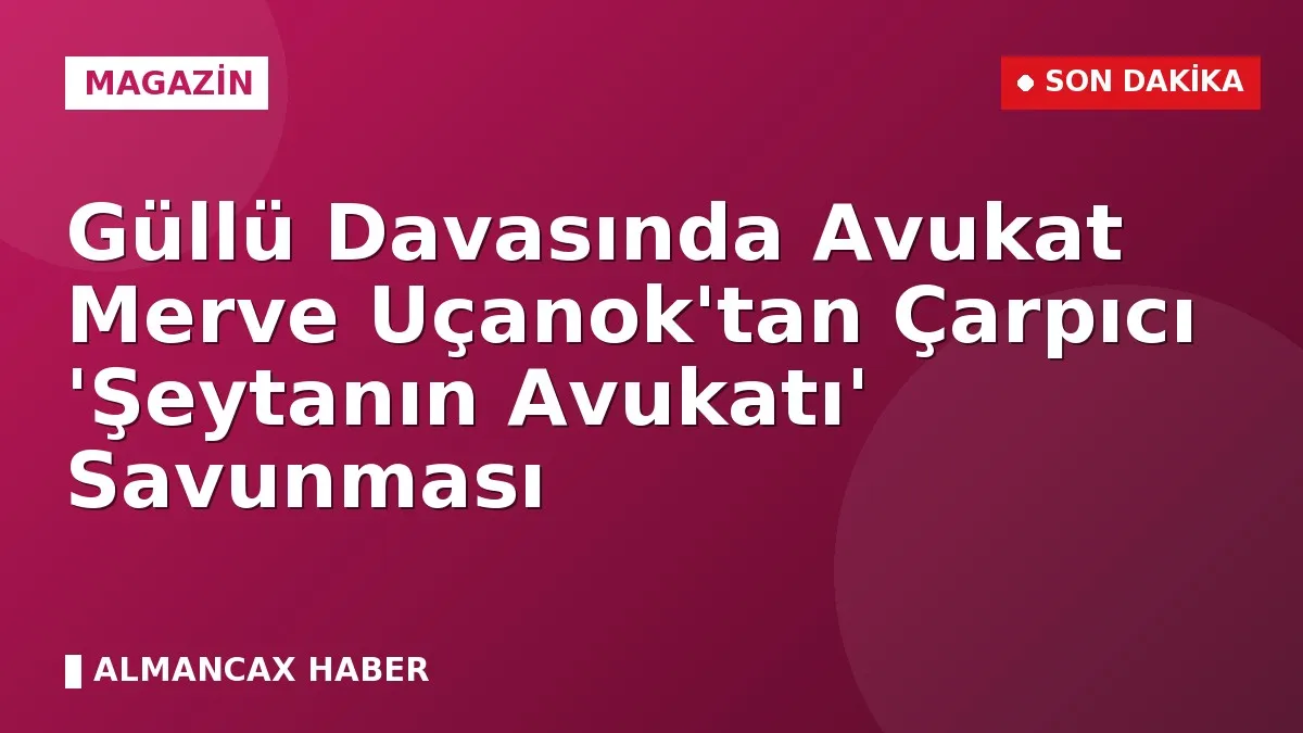 Güllü Davasında Avukat Merve Uçanok'tan Çarpıcı 'Şeytanın Avukatı' Savunması