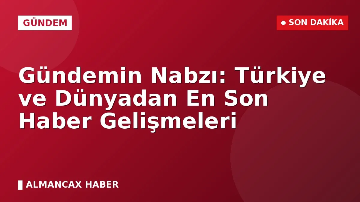 Gündemin Nabzı: Türkiye ve Dünyadan En Son Haber Gelişmeleri